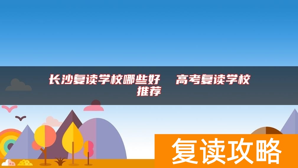 长沙复读学校哪些好  高考复读学校推荐